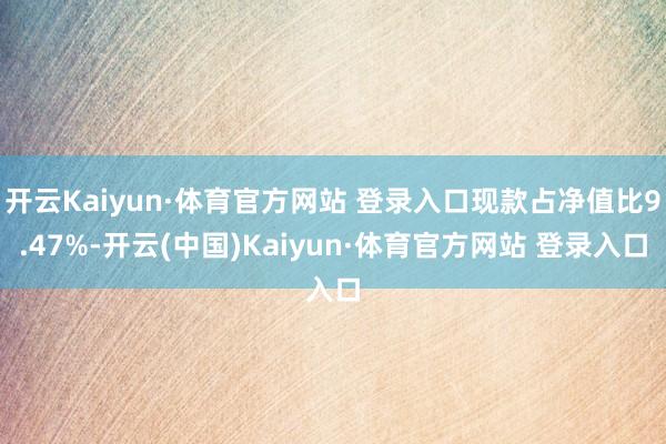 开云Kaiyun·体育官方网站 登录入口现款占净值比9.47%-开云(中国)Kaiyun·体育官方网站 登录入口