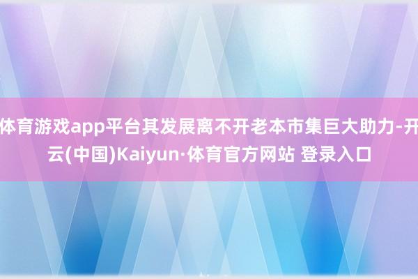 体育游戏app平台其发展离不开老本市集巨大助力-开云(中国)Kaiyun·体育官方网站 登录入口