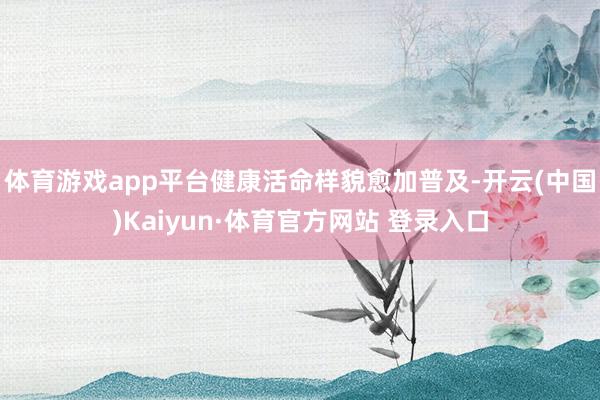 体育游戏app平台健康活命样貌愈加普及-开云(中国)Kaiyun·体育官方网站 登录入口