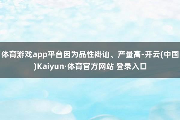 体育游戏app平台因为品性褂讪、产量高-开云(中国)Kaiyun·体育官方网站 登录入口