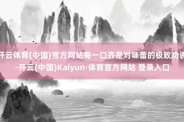 开云体育(中国)官方网站每一口齐是对味蕾的极致劝诱-开云(中国)Kaiyun·体育官方网站 登录入口