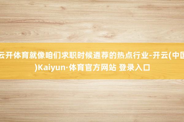 云开体育就像咱们求职时候遴荐的热点行业-开云(中国)Kaiyun·体育官方网站 登录入口
