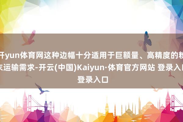 开yun体育网这种边幅十分适用于巨额量、高精度的粉末运输需求-开云(中国)Kaiyun·体育官方网站 登录入口