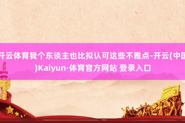 开云体育我个东谈主也比拟认可这些不雅点-开云(中国)Kaiyun·体育官方网站 登录入口