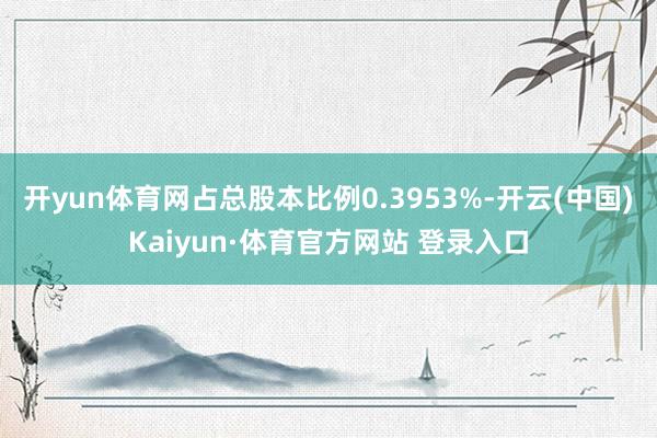 开yun体育网占总股本比例0.3953%-开云(中国)Kaiyun·体育官方网站 登录入口