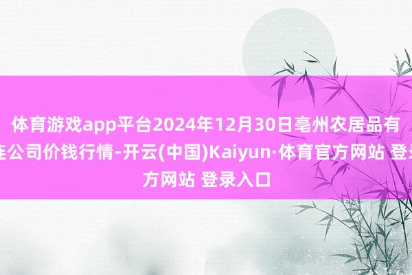 体育游戏app平台2024年12月30日亳州农居品有限株连公司价钱行情-开云(中国)Kaiyun·体育官方网站 登录入口