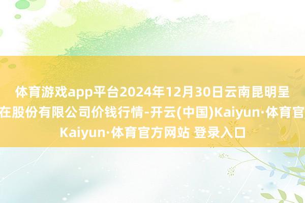 体育游戏app平台2024年12月30日云南昆明呈贡龙城农居品所在股份有限公司价钱行情-开云(中国)Kaiyun·体育官方网站 登录入口