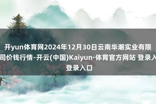 开yun体育网2024年12月30日云南华潮实业有限公司价钱行情-开云(中国)Kaiyun·体育官方网站 登录入口