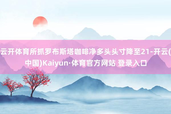 云开体育所抓罗布斯塔咖啡净多头头寸降至21-开云(中国)Kaiyun·体育官方网站 登录入口