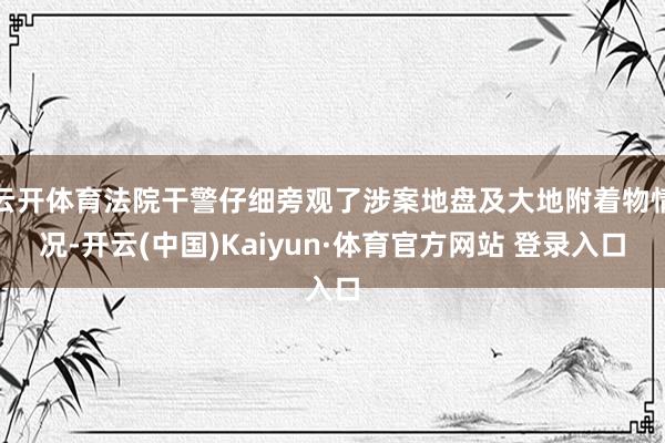 云开体育法院干警仔细旁观了涉案地盘及大地附着物情况-开云(中国)Kaiyun·体育官方网站 登录入口