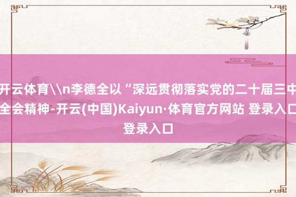 开云体育\n李德全以“深远贯彻落实党的二十届三中全会精神-开云(中国)Kaiyun·体育官方网站 登录入口