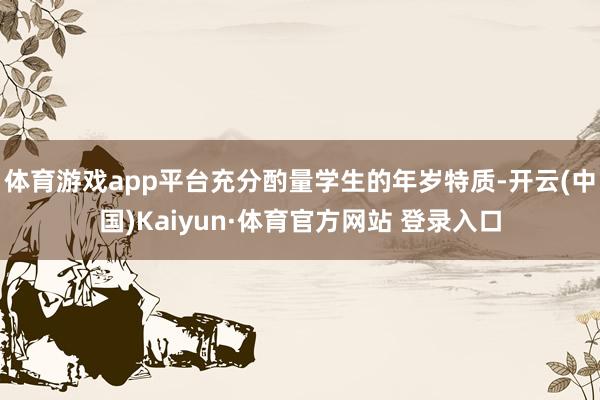 体育游戏app平台充分酌量学生的年岁特质-开云(中国)Kaiyun·体育官方网站 登录入口