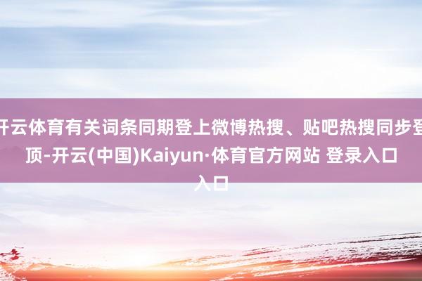 开云体育有关词条同期登上微博热搜、贴吧热搜同步登顶-开云(中国)Kaiyun·体育官方网站 登录入口