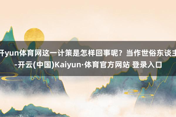开yun体育网这一计策是怎样回事呢？当作世俗东谈主-开云(中国)Kaiyun·体育官方网站 登录入口