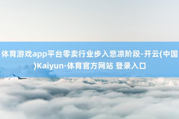 体育游戏app平台零卖行业步入悲凉阶段-开云(中国)Kaiyun·体育官方网站 登录入口