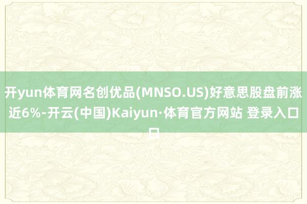 开yun体育网名创优品(MNSO.US)好意思股盘前涨近6%-开云(中国)Kaiyun·体育官方网站 登录入口