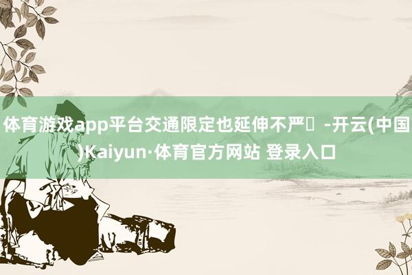 体育游戏app平台交通限定也延伸不严‌-开云(中国)Kaiyun·体育官方网站 登录入口