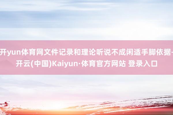 开yun体育网文件记录和理论听说不成闲适手脚依据-开云(中国)Kaiyun·体育官方网站 登录入口