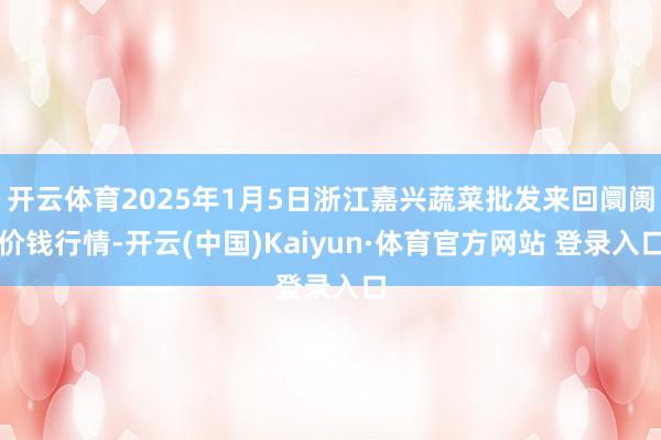 开云体育2025年1月5日浙江嘉兴蔬菜批发来回阛阓价钱行情-开云(中国)Kaiyun·体育官方网站 登录入口