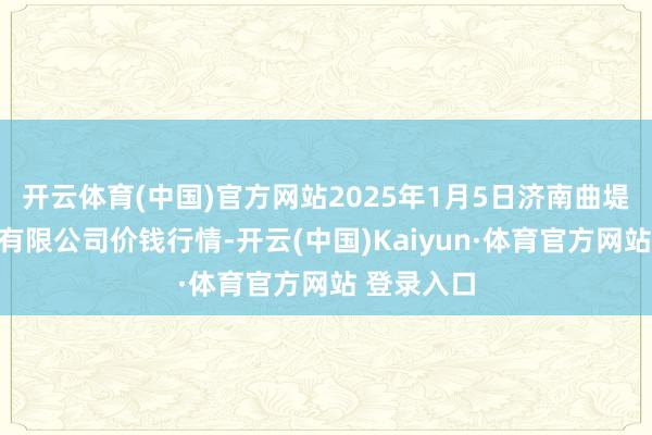 开云体育(中国)官方网站2025年1月5日济南曲堤蔬菜销售有限公司价钱行情-开云(中国)Kaiyun·体育官方网站 登录入口