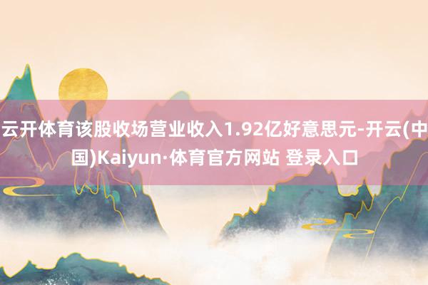云开体育该股收场营业收入1.92亿好意思元-开云(中国)Kaiyun·体育官方网站 登录入口