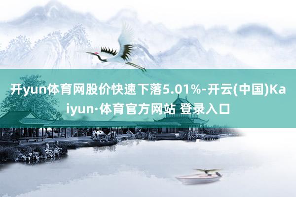 开yun体育网股价快速下落5.01%-开云(中国)Kaiyun·体育官方网站 登录入口