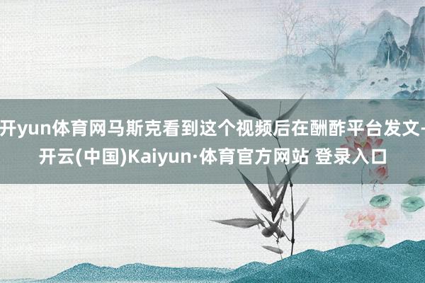开yun体育网马斯克看到这个视频后在酬酢平台发文-开云(中国)Kaiyun·体育官方网站 登录入口