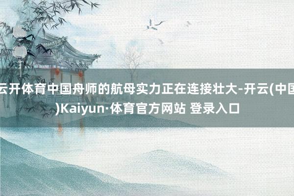云开体育中国舟师的航母实力正在连接壮大-开云(中国)Kaiyun·体育官方网站 登录入口