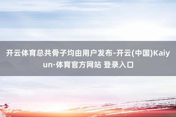开云体育总共骨子均由用户发布-开云(中国)Kaiyun·体育官方网站 登录入口