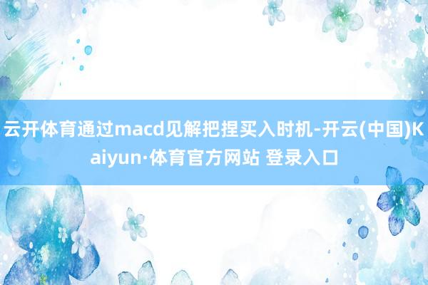云开体育通过macd见解把捏买入时机-开云(中国)Kaiyun·体育官方网站 登录入口