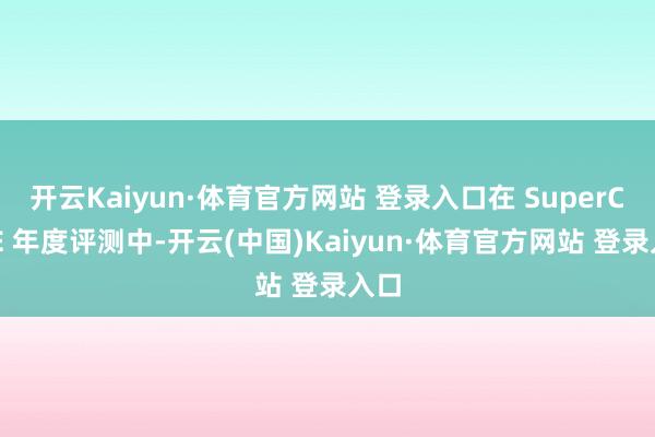 开云Kaiyun·体育官方网站 登录入口在 SuperCLUE 年度评测中-开云(中国)Kaiyun·体育官方网站 登录入口
