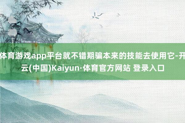 体育游戏app平台就不错期骗本来的技能去使用它-开云(中国)Kaiyun·体育官方网站 登录入口
