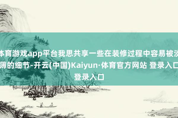 体育游戏app平台我思共享一些在装修过程中容易被淡薄的细节-开云(中国)Kaiyun·体育官方网站 登录入口