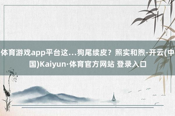 体育游戏app平台这…狗尾续皮？照实和煦-开云(中国)Kaiyun·体育官方网站 登录入口