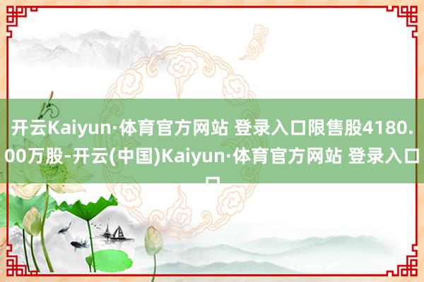 开云Kaiyun·体育官方网站 登录入口限售股4180.00万股-开云(中国)Kaiyun·体育官方网站 登录入口