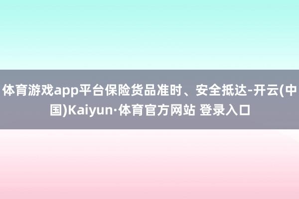 体育游戏app平台保险货品准时、安全抵达-开云(中国)Kaiyun·体育官方网站 登录入口