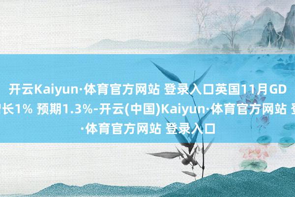 开云Kaiyun·体育官方网站 登录入口英国11月GDP同比增长1% 预期1.3%-开云(中国)Kaiyun·体育官方网站 登录入口
