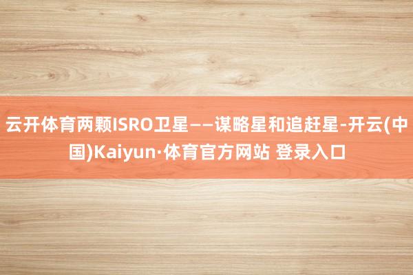 云开体育两颗ISRO卫星——谋略星和追赶星-开云(中国)Kaiyun·体育官方网站 登录入口