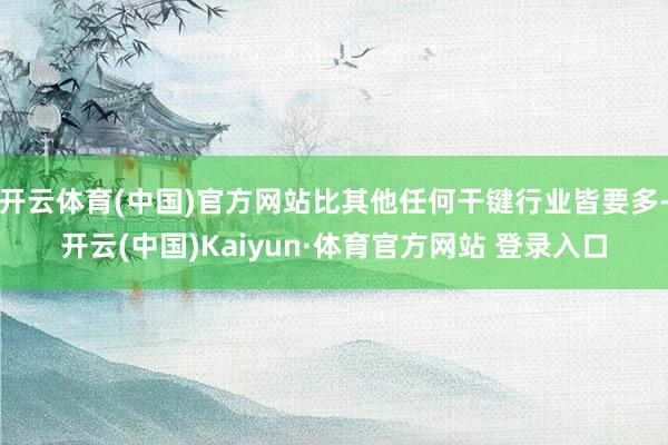 开云体育(中国)官方网站比其他任何干键行业皆要多-开云(中国)Kaiyun·体育官方网站 登录入口