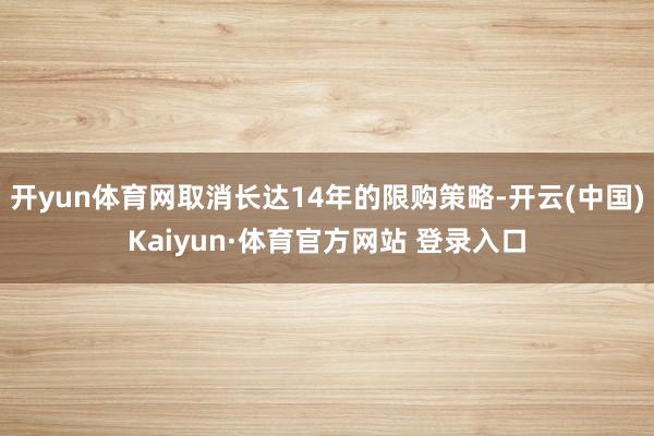 开yun体育网取消长达14年的限购策略-开云(中国)Kaiyun·体育官方网站 登录入口