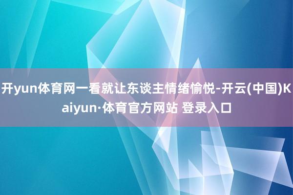 开yun体育网一看就让东谈主情绪愉悦-开云(中国)Kaiyun·体育官方网站 登录入口