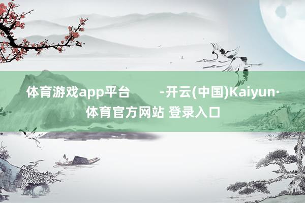 体育游戏app平台        -开云(中国)Kaiyun·体育官方网站 登录入口
