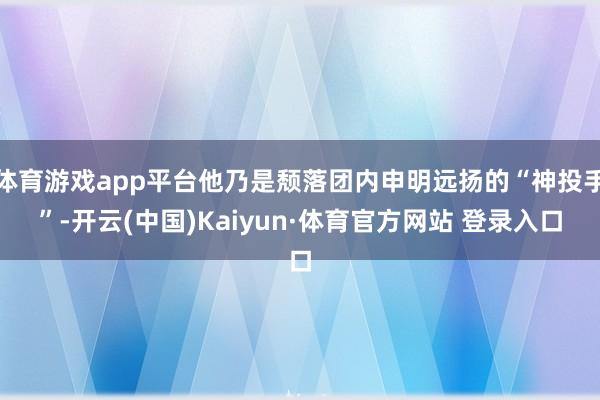 体育游戏app平台他乃是颓落团内申明远扬的“神投手”-开云(中国)Kaiyun·体育官方网站 登录入口