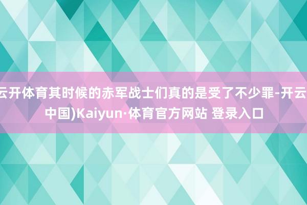 云开体育其时候的赤军战士们真的是受了不少罪-开云(中国)Kaiyun·体育官方网站 登录入口