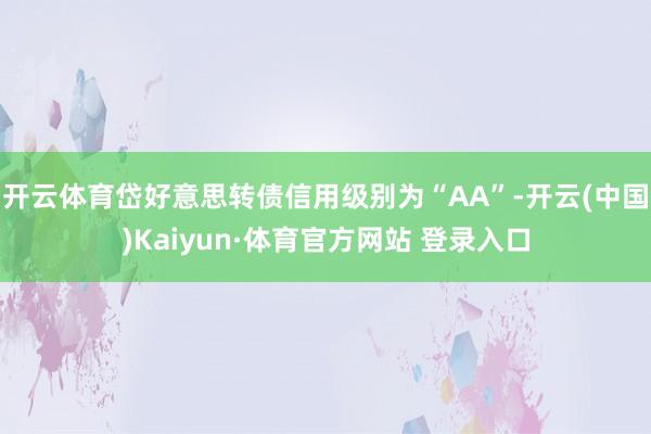 开云体育岱好意思转债信用级别为“AA”-开云(中国)Kaiyun·体育官方网站 登录入口