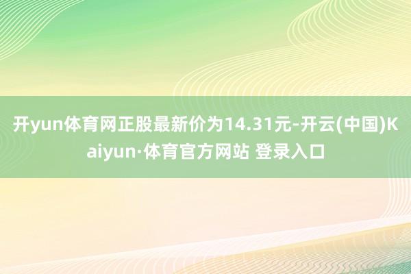 开yun体育网正股最新价为14.31元-开云(中国)Kaiyun·体育官方网站 登录入口