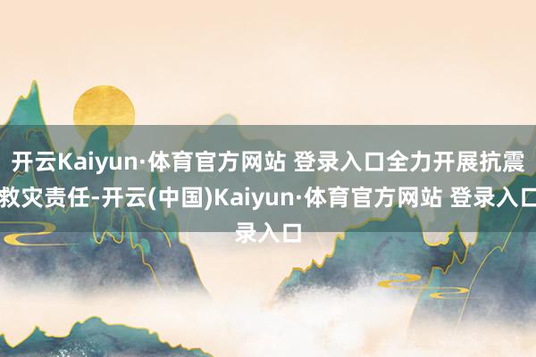 开云Kaiyun·体育官方网站 登录入口全力开展抗震救灾责任-开云(中国)Kaiyun·体育官方网站 登录入口