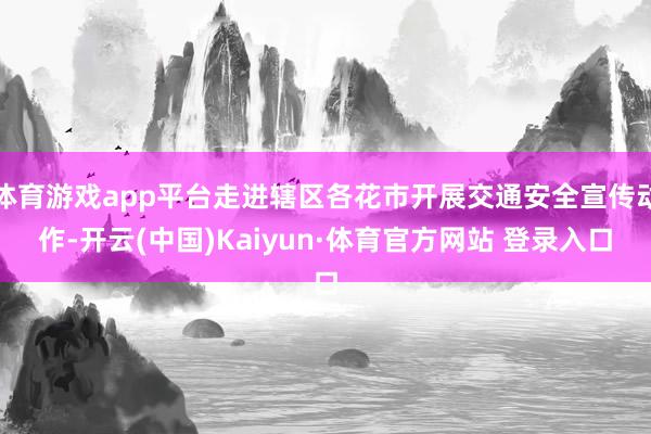 体育游戏app平台走进辖区各花市开展交通安全宣传动作-开云(中国)Kaiyun·体育官方网站 登录入口