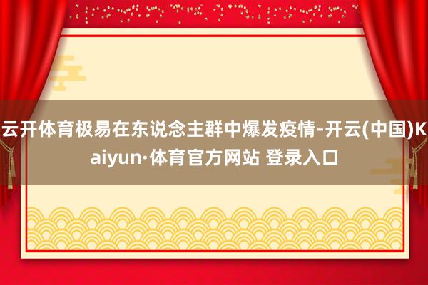 云开体育极易在东说念主群中爆发疫情-开云(中国)Kaiyun·体育官方网站 登录入口