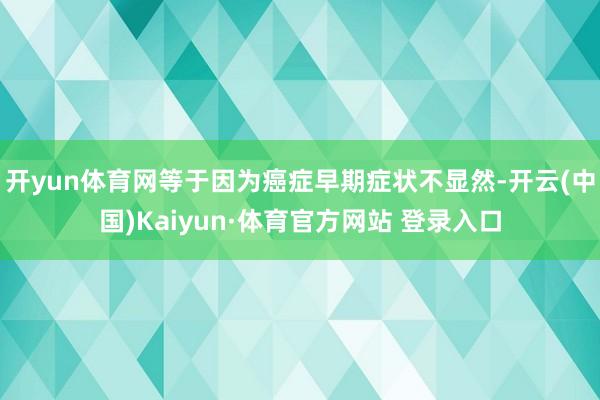 开yun体育网等于因为癌症早期症状不显然-开云(中国)Kaiyun·体育官方网站 登录入口
